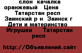 слон  качалка оранжевый › Цена ­ 400 - Татарстан респ., Заинский р-н, Заинск г. Дети и материнство » Игрушки   . Татарстан респ.